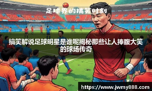 搞笑解说足球明星是谁呢揭秘那些让人捧腹大笑的球场传奇