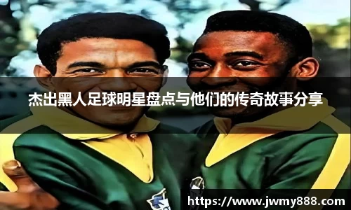 杰出黑人足球明星盘点与他们的传奇故事分享